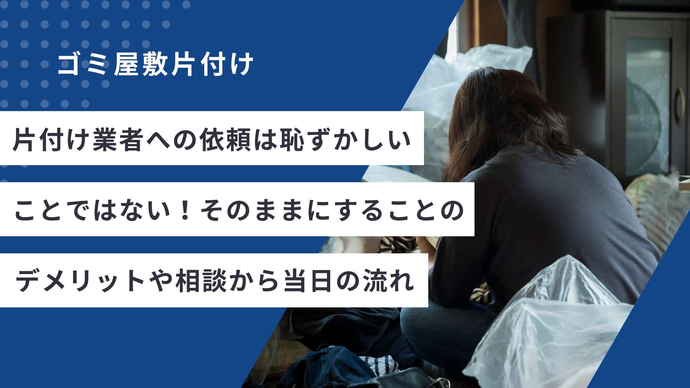 片付け業者への依頼は恥ずかしいことではない！そのままにすることのデメリットや相談から当日の流れ