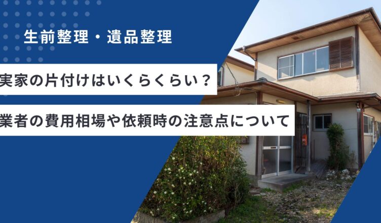 実家の片付けはいくらくらい？業者の費用相場や依頼時の注意点について