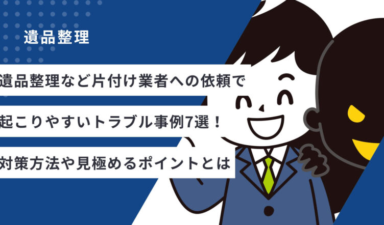 遺品整理など片付け業者への依頼で起こりやすいトラブル事例7選！対策方法や見極めるポイントとは