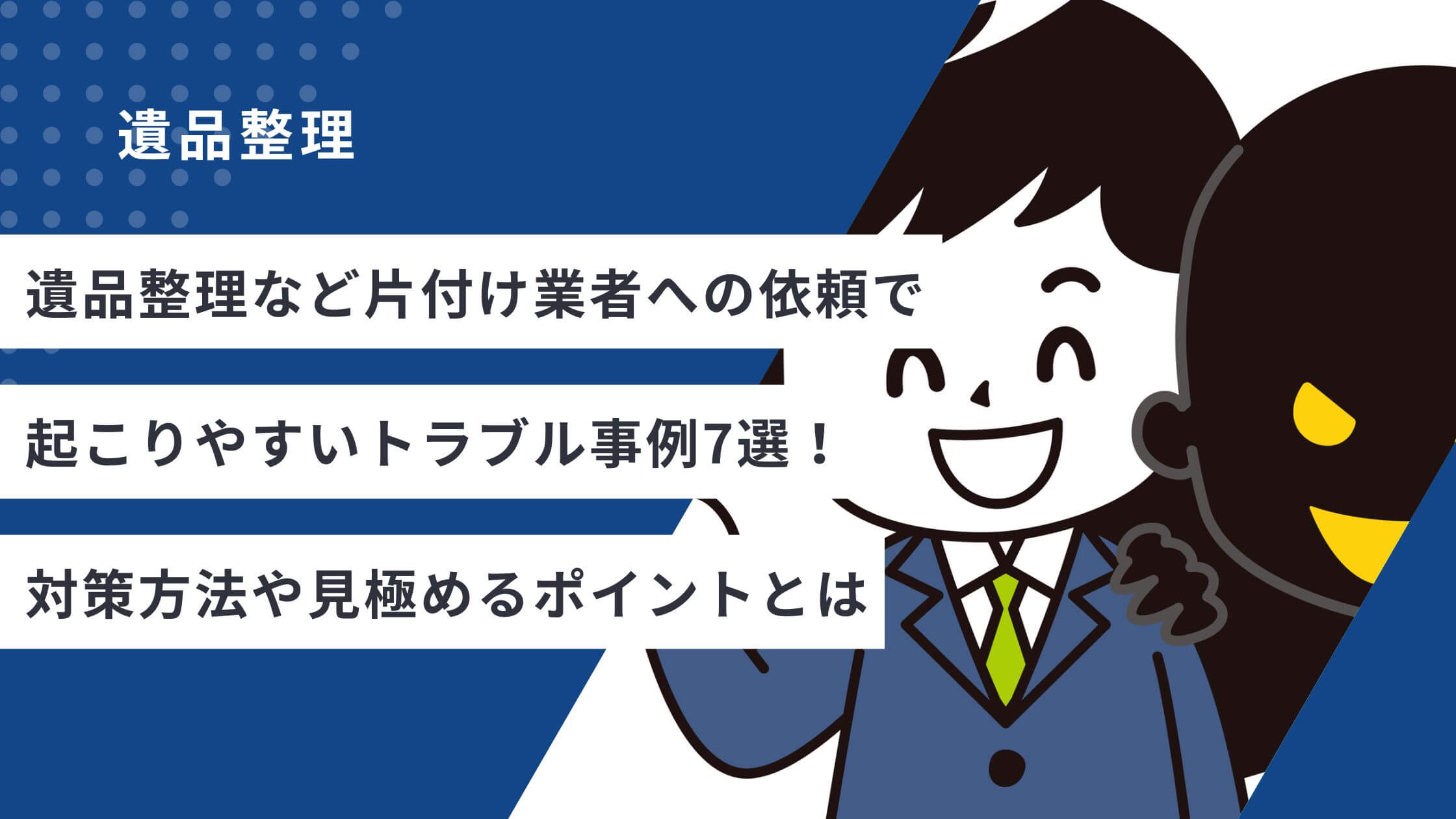 遺品整理など片付け業者への依頼で起こりやすいトラブル事例7選！対策方法や見極めるポイントとは