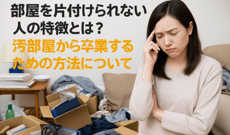 部屋を片付けられない人の特徴とは？汚部屋から卒業するための方法について